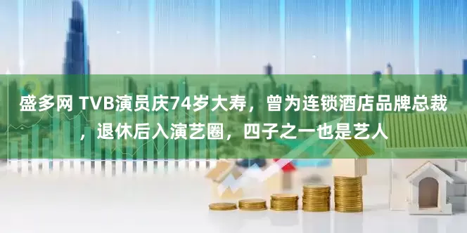 盛多网 TVB演员庆74岁大寿，曾为连锁酒店品牌总裁，退休后入演艺圈，四子之一也是艺人