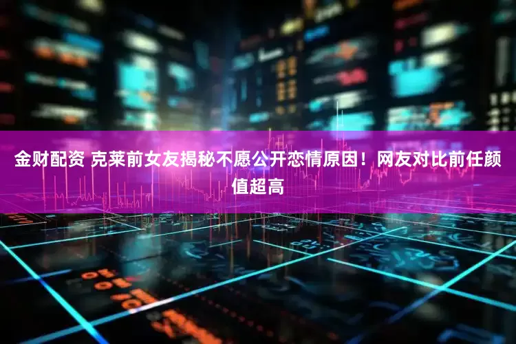 金财配资 克莱前女友揭秘不愿公开恋情原因！网友对比前任颜值超高