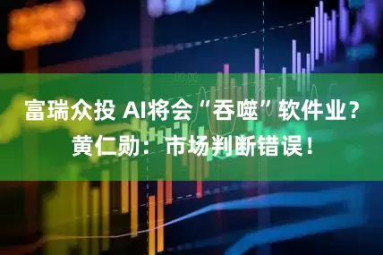 富瑞众投 AI将会“吞噬”软件业？黄仁勋：市场判断错误！