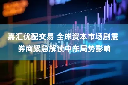 嘉汇优配交易 全球资本市场剧震 券商紧急解读中东局势影响