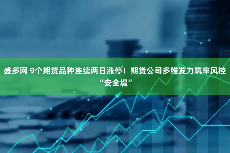 盛多网 9个期货品种连续两日涨停！期货公司多维发力筑牢风控“安全堤”