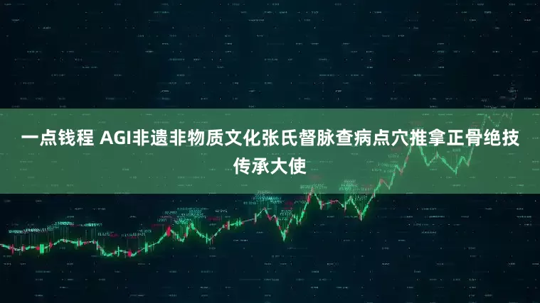 一点钱程 AGI非遗非物质文化张氏督脉查病点穴推拿正骨绝技传承大使