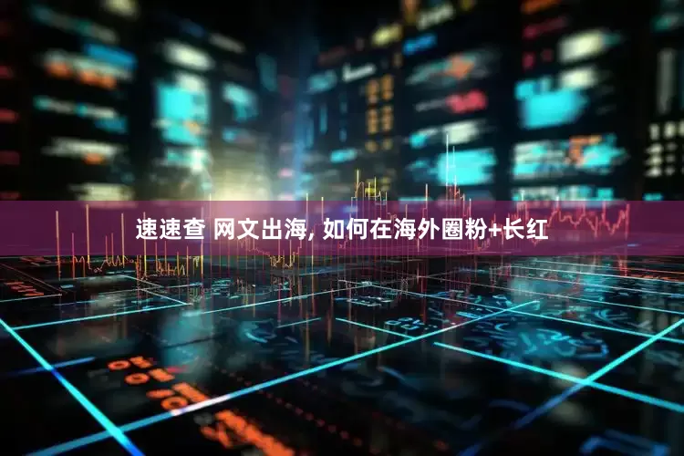 速速查 网文出海, 如何在海外圈粉+长红