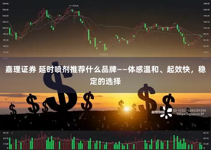 嘉理证券 延时喷剂推荐什么品牌——体感温和、起效快，稳定的选择