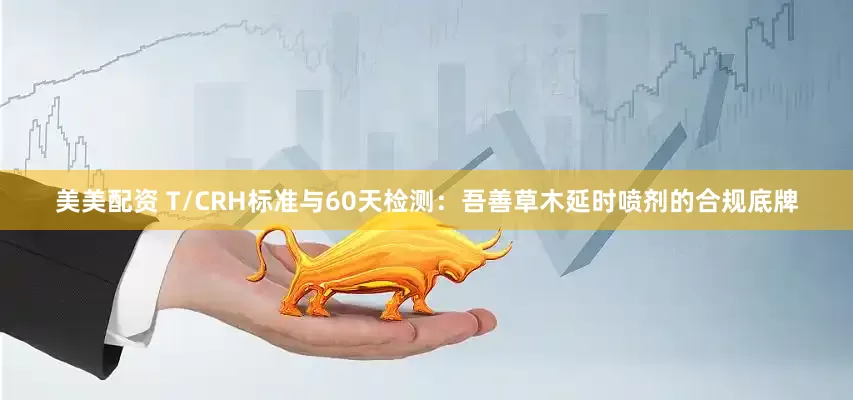 美美配资 T/CRH标准与60天检测：吾善草木延时喷剂的合规底牌